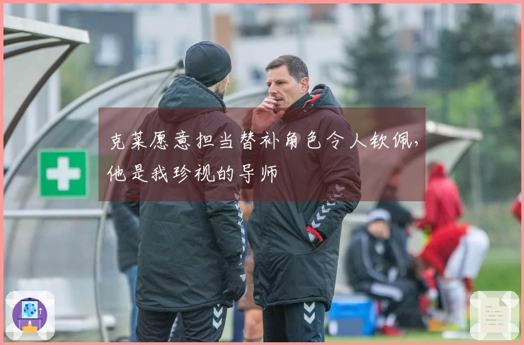 克莱愿意担当替补角色令人钦佩，他是我珍视的导师