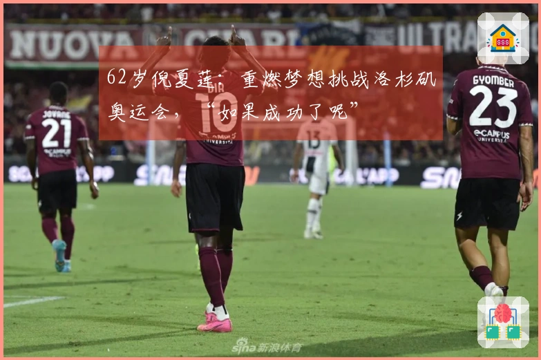 62岁倪夏莲：重燃梦想挑战洛杉矶奥运会，“如果成功了呢”