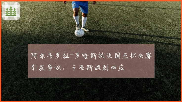 阿尔韦罗拉-罗哈斯执法国王杯决赛引发争议，卡洛斯讽刺回应