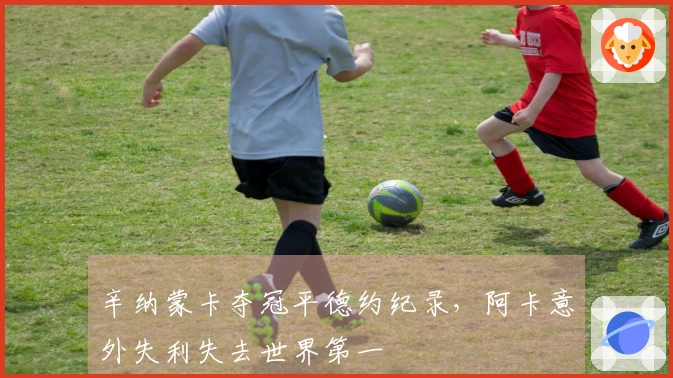 辛纳蒙卡夺冠平德约纪录，阿卡意外失利失去世界第一