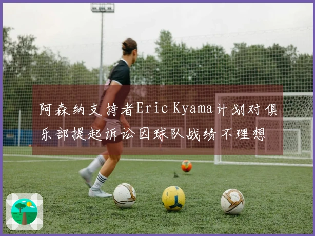 阿森纳支持者Eric Kyama计划对俱乐部提起诉讼因球队战绩不理想