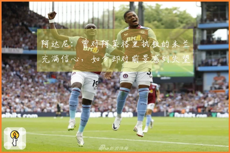 阿达尼：曾对阿莱格里执教的米兰充满信心，如今却对前景感到失望