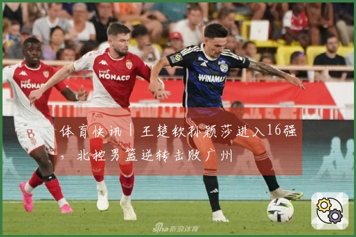 体育快讯｜王楚钦孙颖莎进入16强，北控男篮逆转击败广州