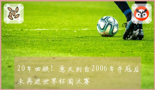 20年回顾！意大利自2006年夺冠后未再进世界杯淘汰赛