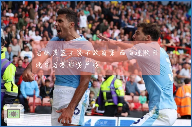 吉林男篮主场不敌南京 面临连败困境季后赛形势严峻