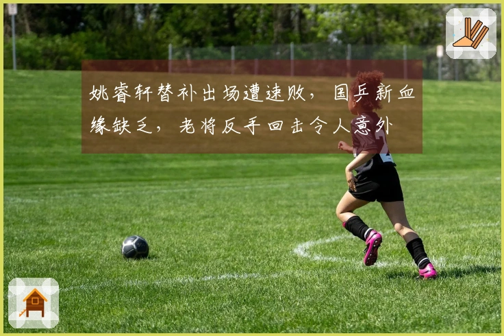 姚睿轩替补出场遭速败，国乒新血缘缺乏，老将反手回击令人意外