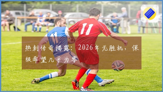 热刺传奇揭露：2026年无胜机，保级希望几乎为零