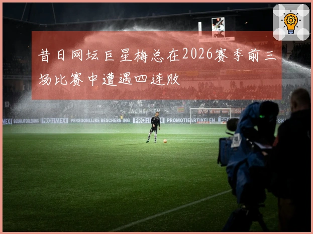 昔日网坛巨星梅总在2026赛季前三场比赛中遭遇四连败
