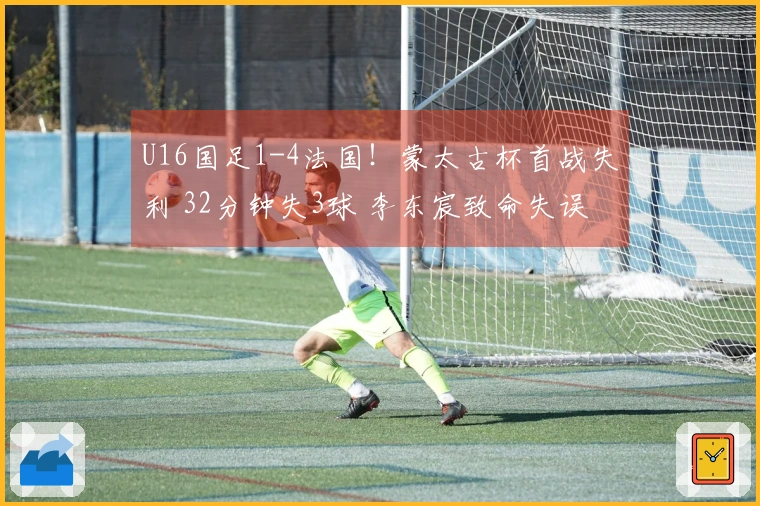 U16国足1-4法国！蒙太古杯首战失利 32分钟失3球 李东宸致命失误