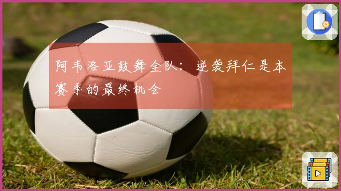 阿韦洛亚鼓舞全队：逆袭拜仁是本赛季的最终机会
