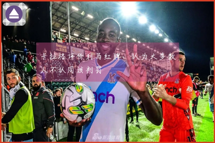 卡拉格评价利马红牌，认为大多数人不认同该判罚