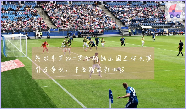 阿尔韦罗拉-罗哈斯执法国王杯决赛引发争议，卡洛斯讽刺回应