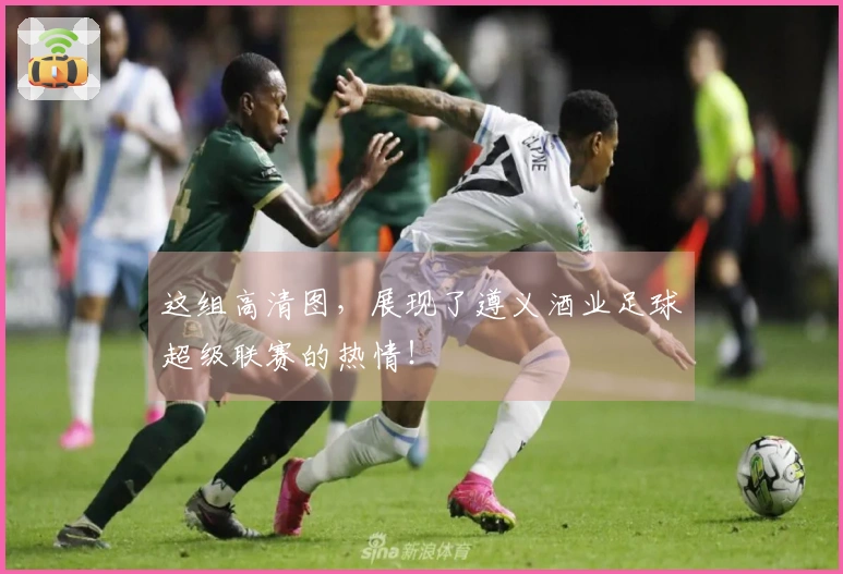 这组高清图，展现了遵义酒业足球超级联赛的热情！