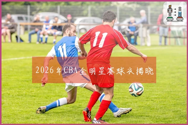 2026年CBA全明星赛球衣揭晓