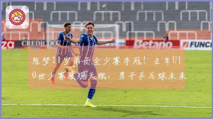 陈梦11岁弟子全少赛夺冠！去年U10世少赛展现天赋，男子乒乓球未来可期？