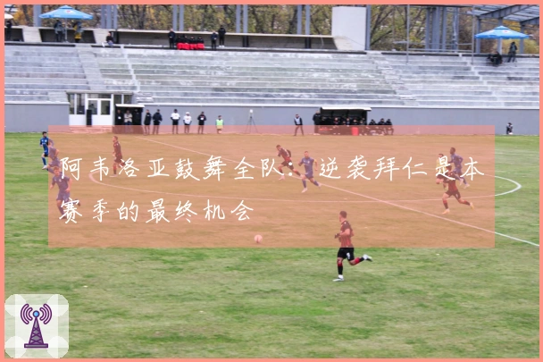 阿韦洛亚鼓舞全队：逆袭拜仁是本赛季的最终机会