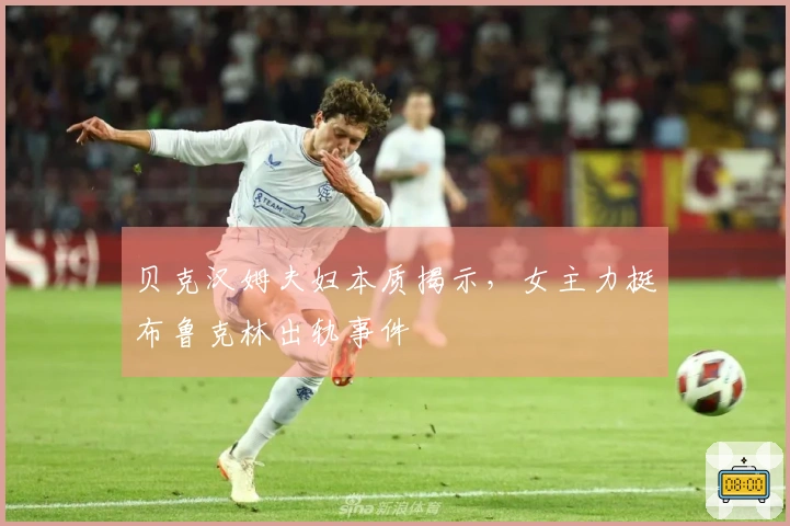 贝克汉姆夫妇本质揭示，女主力挺布鲁克林出轨事件