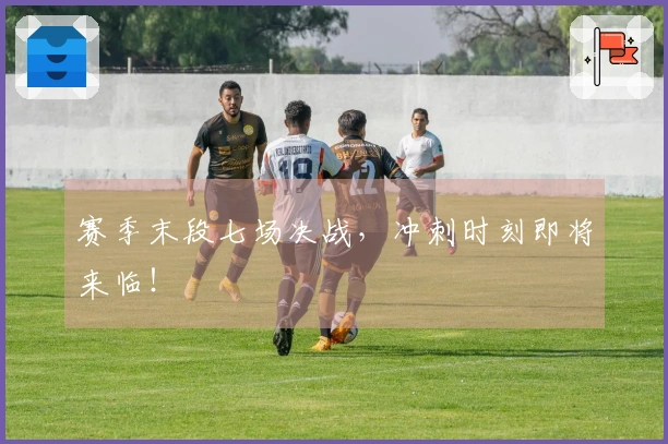 赛季末段七场决战，冲刺时刻即将来临！