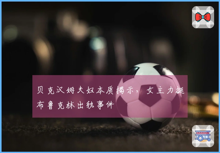 贝克汉姆夫妇本质揭示，女主力挺布鲁克林出轨事件